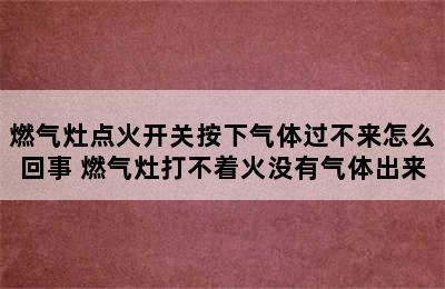 燃气灶点火开关按下气体过不来怎么回事 燃气灶打不着火没有气体出来